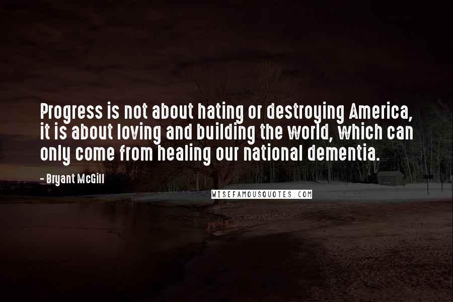 Bryant McGill Quotes: Progress is not about hating or destroying America, it is about loving and building the world, which can only come from healing our national dementia.