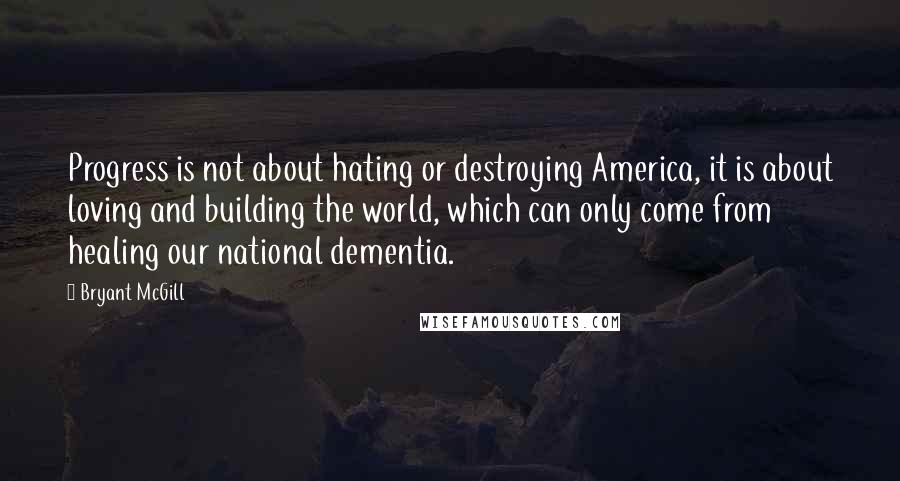 Bryant McGill Quotes: Progress is not about hating or destroying America, it is about loving and building the world, which can only come from healing our national dementia.