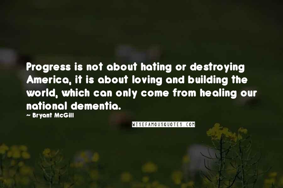 Bryant McGill Quotes: Progress is not about hating or destroying America, it is about loving and building the world, which can only come from healing our national dementia.