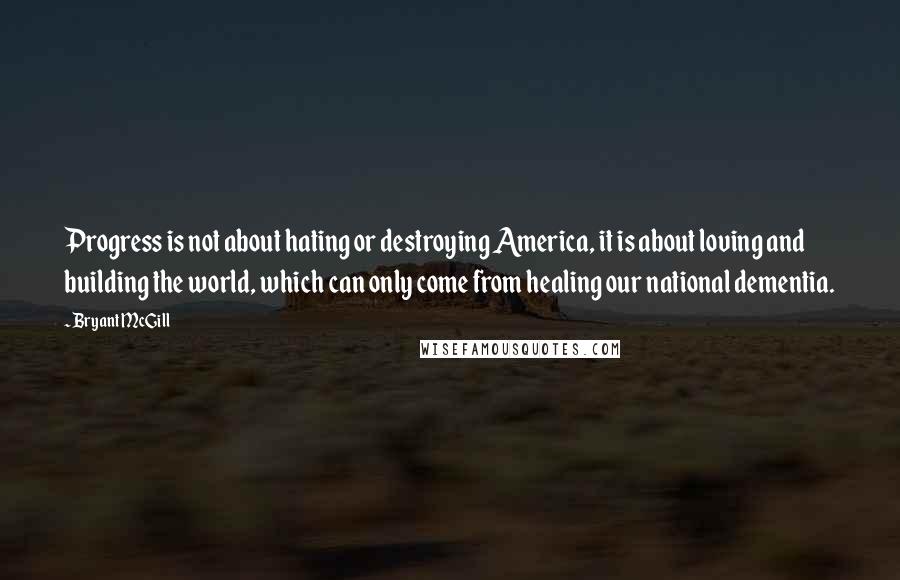 Bryant McGill Quotes: Progress is not about hating or destroying America, it is about loving and building the world, which can only come from healing our national dementia.