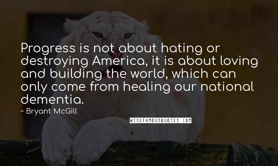 Bryant McGill Quotes: Progress is not about hating or destroying America, it is about loving and building the world, which can only come from healing our national dementia.