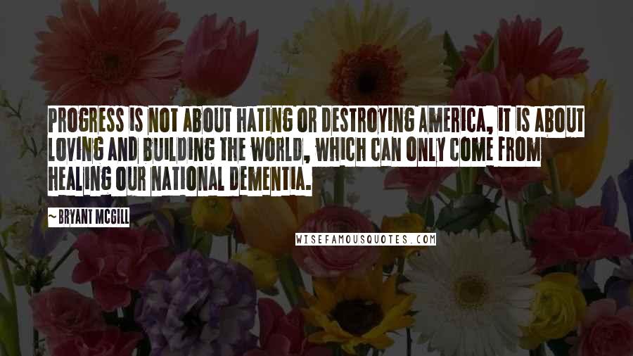 Bryant McGill Quotes: Progress is not about hating or destroying America, it is about loving and building the world, which can only come from healing our national dementia.