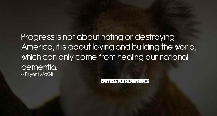 Bryant McGill Quotes: Progress is not about hating or destroying America, it is about loving and building the world, which can only come from healing our national dementia.