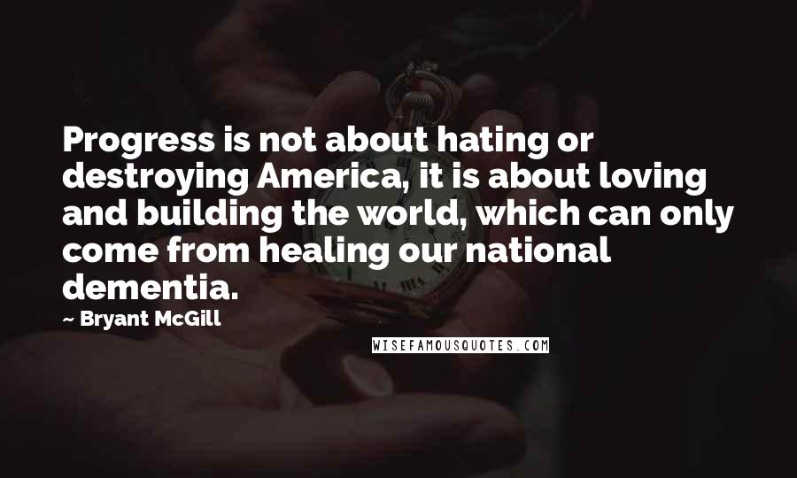 Bryant McGill Quotes: Progress is not about hating or destroying America, it is about loving and building the world, which can only come from healing our national dementia.