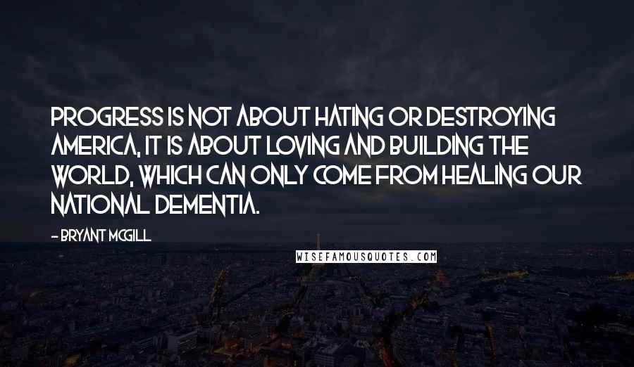 Bryant McGill Quotes: Progress is not about hating or destroying America, it is about loving and building the world, which can only come from healing our national dementia.