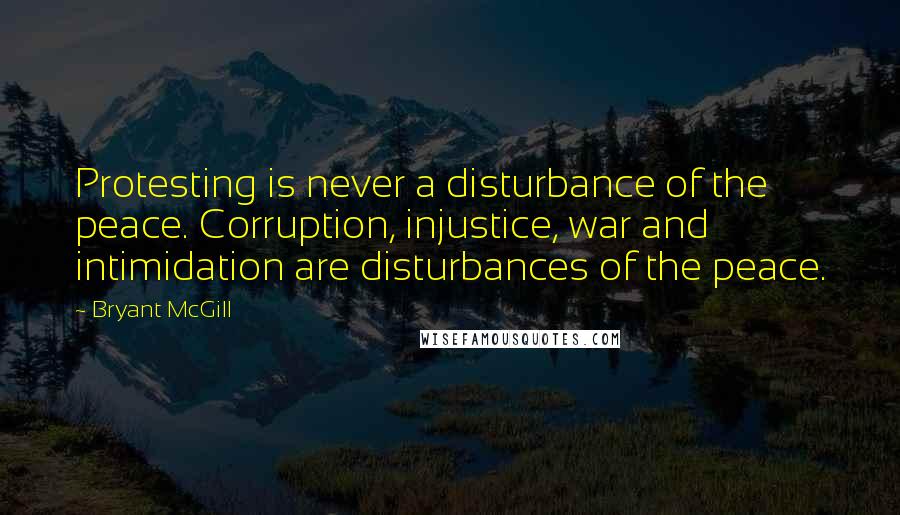 Bryant McGill Quotes: Protesting is never a disturbance of the peace. Corruption, injustice, war and intimidation are disturbances of the peace.