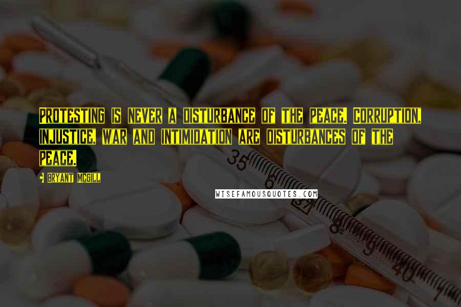 Bryant McGill Quotes: Protesting is never a disturbance of the peace. Corruption, injustice, war and intimidation are disturbances of the peace.