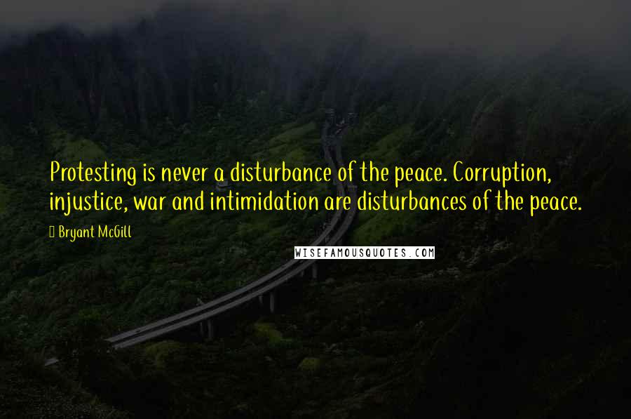 Bryant McGill Quotes: Protesting is never a disturbance of the peace. Corruption, injustice, war and intimidation are disturbances of the peace.