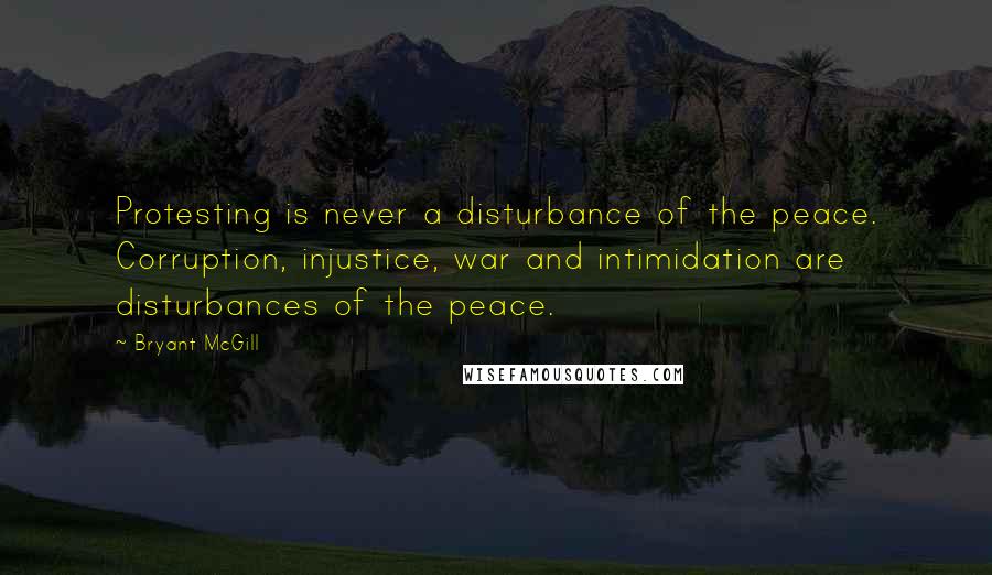 Bryant McGill Quotes: Protesting is never a disturbance of the peace. Corruption, injustice, war and intimidation are disturbances of the peace.