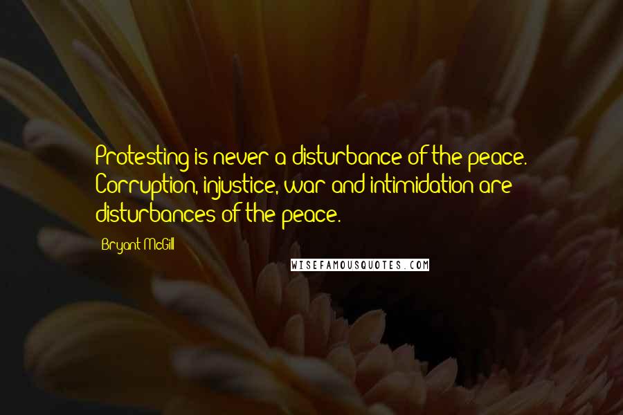 Bryant McGill Quotes: Protesting is never a disturbance of the peace. Corruption, injustice, war and intimidation are disturbances of the peace.