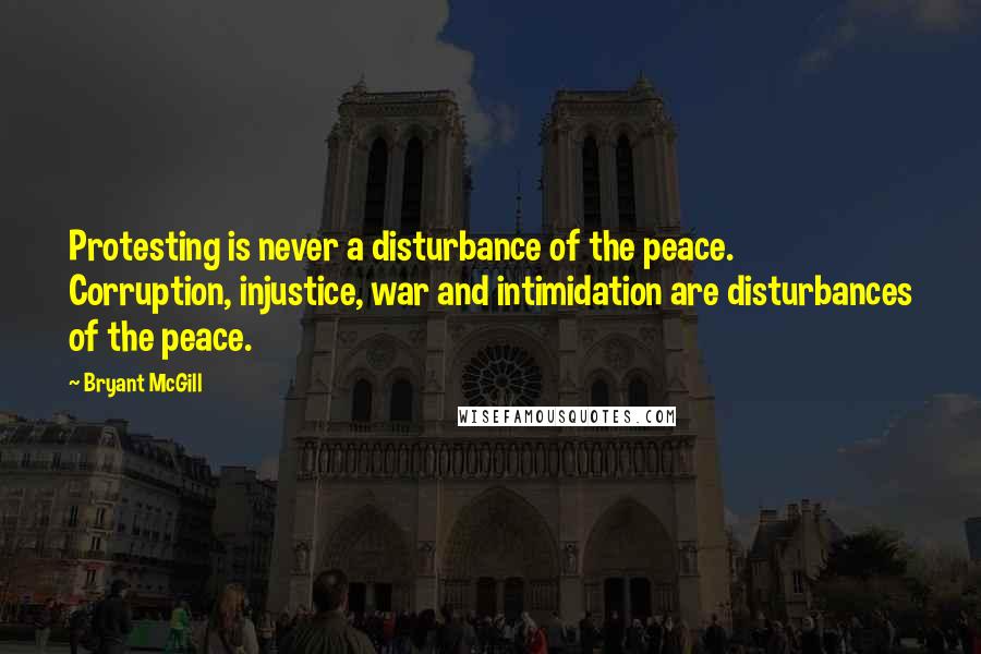 Bryant McGill Quotes: Protesting is never a disturbance of the peace. Corruption, injustice, war and intimidation are disturbances of the peace.