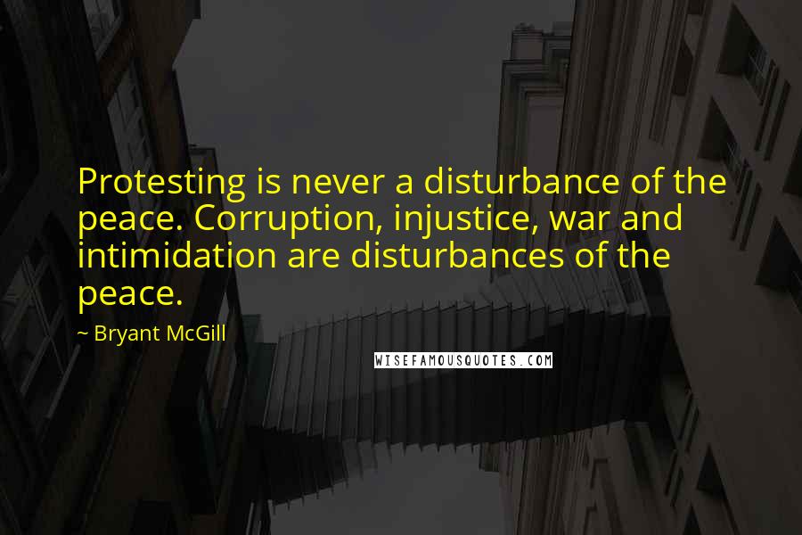 Bryant McGill Quotes: Protesting is never a disturbance of the peace. Corruption, injustice, war and intimidation are disturbances of the peace.