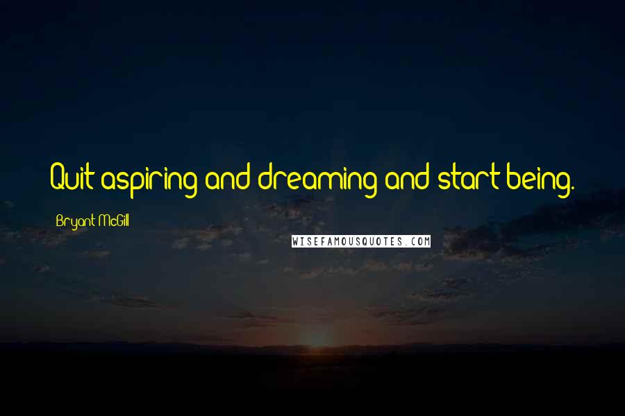 Bryant McGill Quotes: Quit aspiring and dreaming and start being.