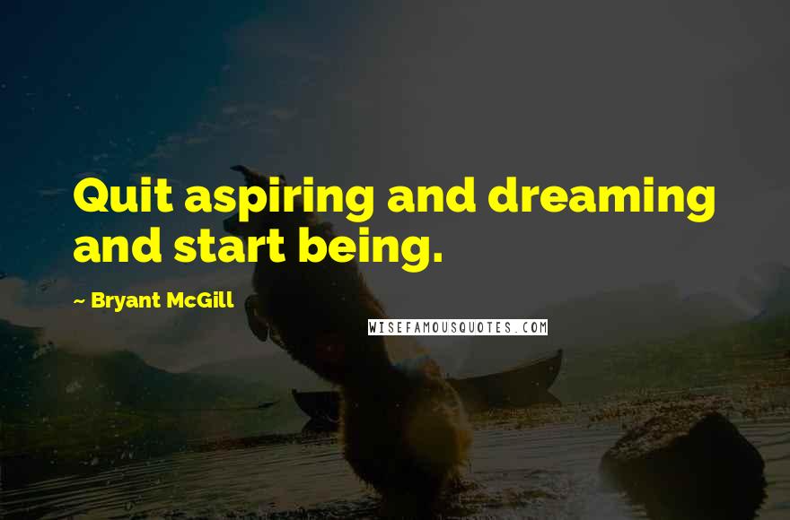 Bryant McGill Quotes: Quit aspiring and dreaming and start being.