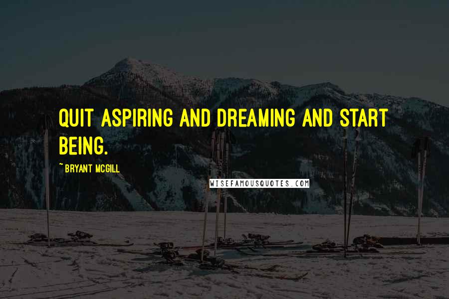 Bryant McGill Quotes: Quit aspiring and dreaming and start being.