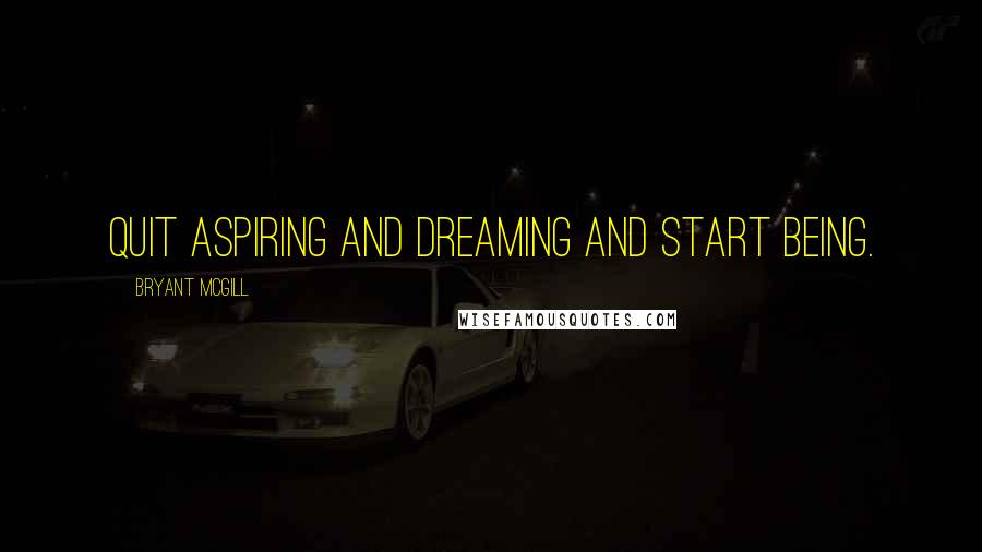 Bryant McGill Quotes: Quit aspiring and dreaming and start being.