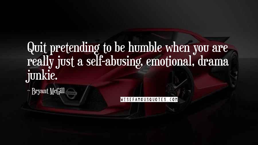 Bryant McGill Quotes: Quit pretending to be humble when you are really just a self-abusing, emotional, drama junkie.