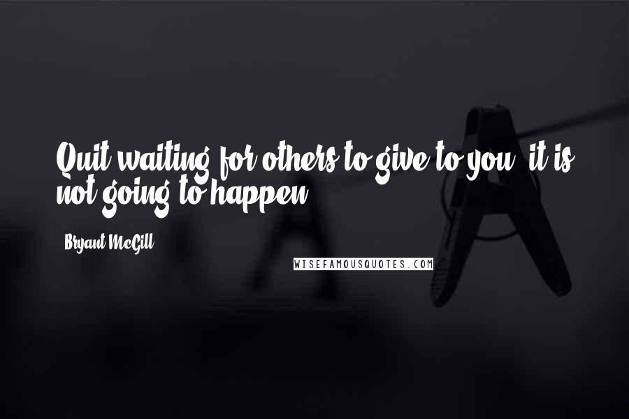 Bryant McGill Quotes: Quit waiting for others to give to you; it is not going to happen.