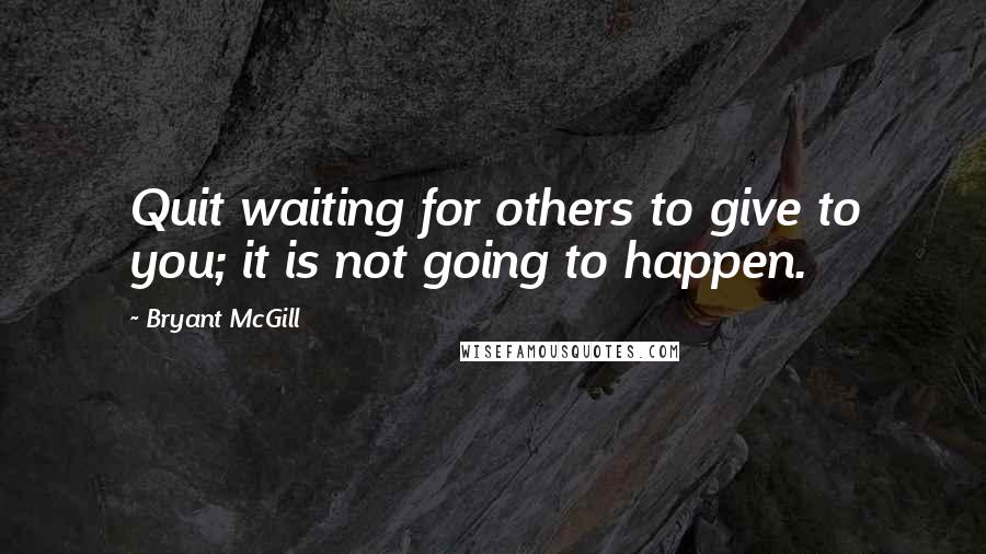 Bryant McGill Quotes: Quit waiting for others to give to you; it is not going to happen.