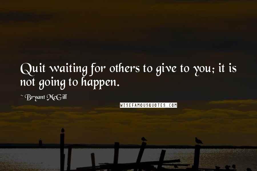 Bryant McGill Quotes: Quit waiting for others to give to you; it is not going to happen.