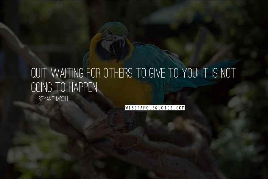Bryant McGill Quotes: Quit waiting for others to give to you; it is not going to happen.