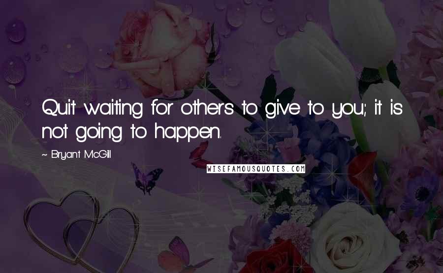 Bryant McGill Quotes: Quit waiting for others to give to you; it is not going to happen.