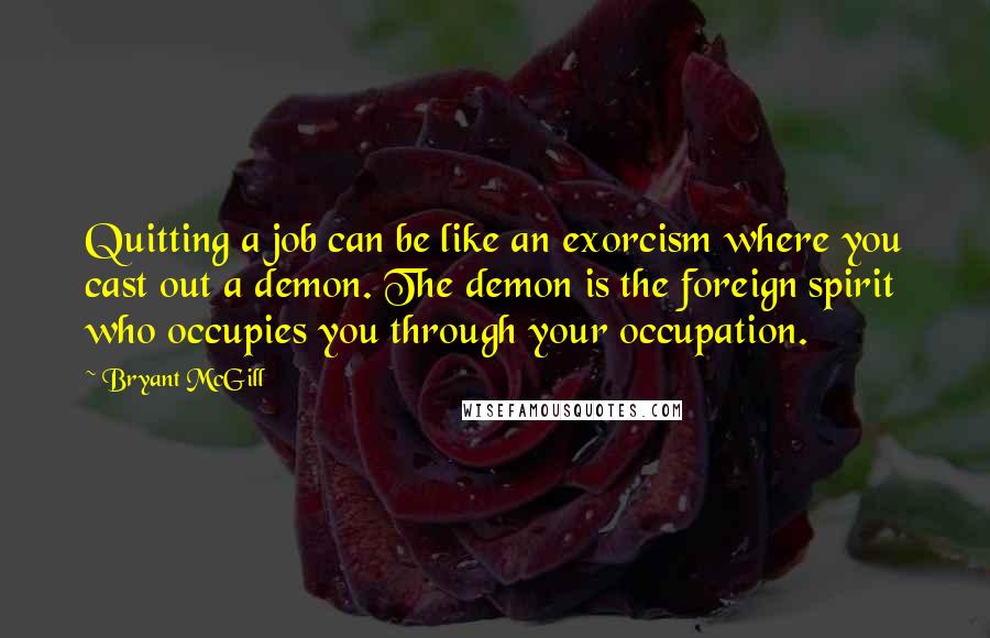 Bryant McGill Quotes: Quitting a job can be like an exorcism where you cast out a demon. The demon is the foreign spirit who occupies you through your occupation.