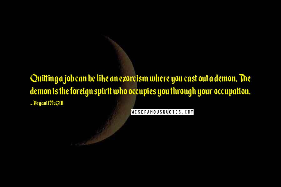 Bryant McGill Quotes: Quitting a job can be like an exorcism where you cast out a demon. The demon is the foreign spirit who occupies you through your occupation.