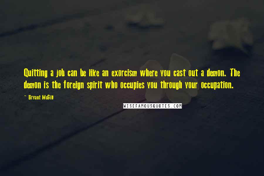 Bryant McGill Quotes: Quitting a job can be like an exorcism where you cast out a demon. The demon is the foreign spirit who occupies you through your occupation.