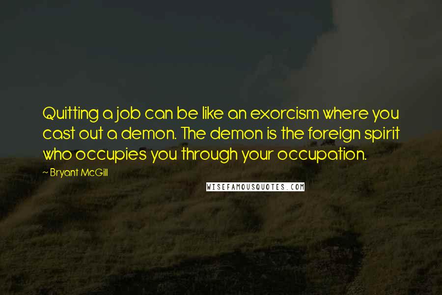 Bryant McGill Quotes: Quitting a job can be like an exorcism where you cast out a demon. The demon is the foreign spirit who occupies you through your occupation.