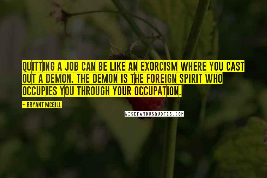 Bryant McGill Quotes: Quitting a job can be like an exorcism where you cast out a demon. The demon is the foreign spirit who occupies you through your occupation.