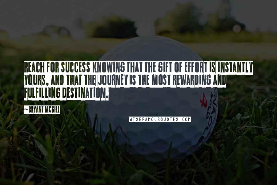 Bryant McGill Quotes: Reach for success knowing that the gift of effort is instantly yours, and that the journey is the most rewarding and fulfilling destination.