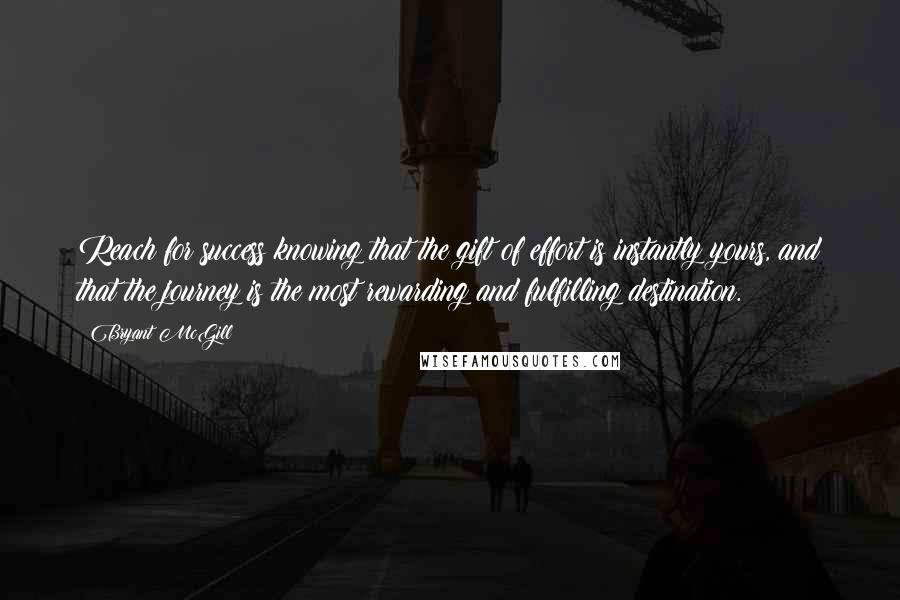 Bryant McGill Quotes: Reach for success knowing that the gift of effort is instantly yours, and that the journey is the most rewarding and fulfilling destination.