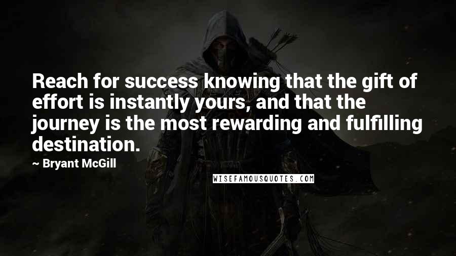 Bryant McGill Quotes: Reach for success knowing that the gift of effort is instantly yours, and that the journey is the most rewarding and fulfilling destination.