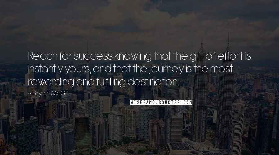 Bryant McGill Quotes: Reach for success knowing that the gift of effort is instantly yours, and that the journey is the most rewarding and fulfilling destination.