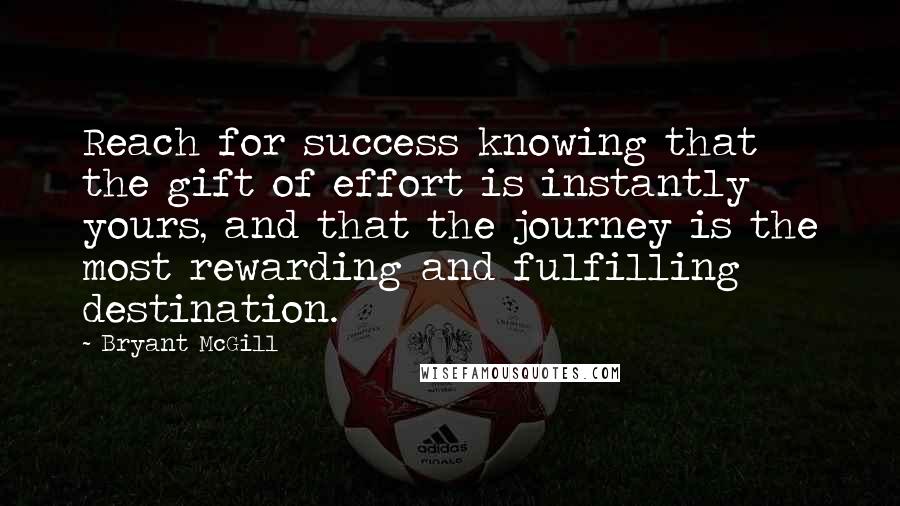 Bryant McGill Quotes: Reach for success knowing that the gift of effort is instantly yours, and that the journey is the most rewarding and fulfilling destination.