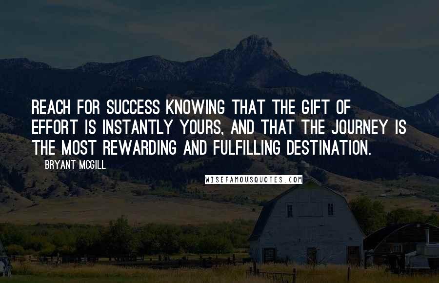 Bryant McGill Quotes: Reach for success knowing that the gift of effort is instantly yours, and that the journey is the most rewarding and fulfilling destination.