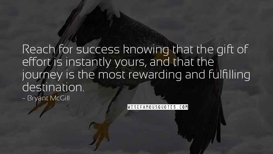 Bryant McGill Quotes: Reach for success knowing that the gift of effort is instantly yours, and that the journey is the most rewarding and fulfilling destination.