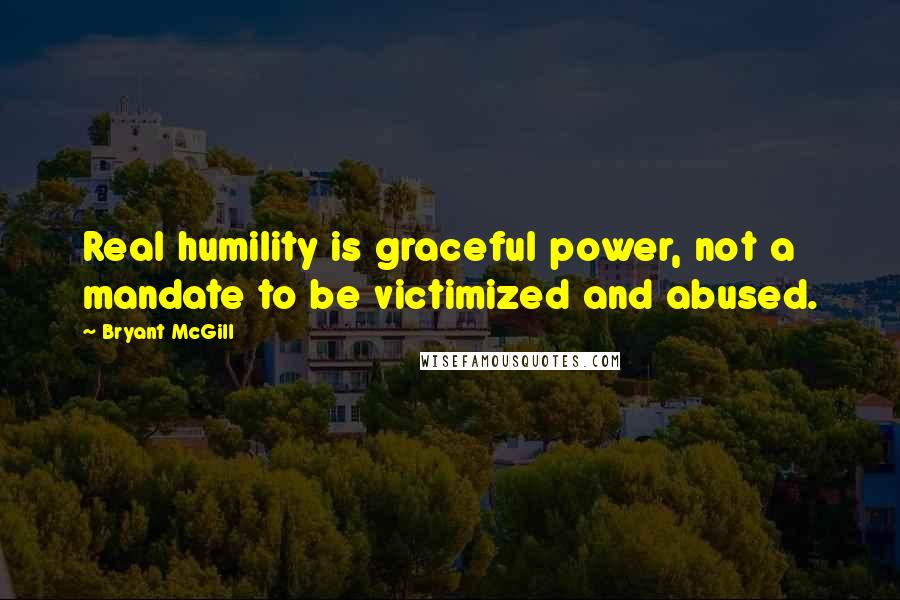 Bryant McGill Quotes: Real humility is graceful power, not a mandate to be victimized and abused.