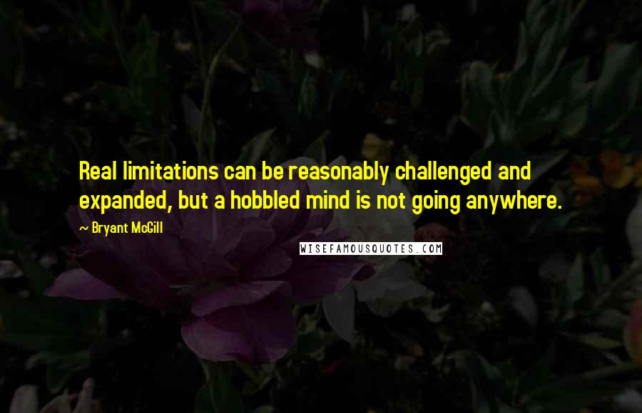 Bryant McGill Quotes: Real limitations can be reasonably challenged and expanded, but a hobbled mind is not going anywhere.