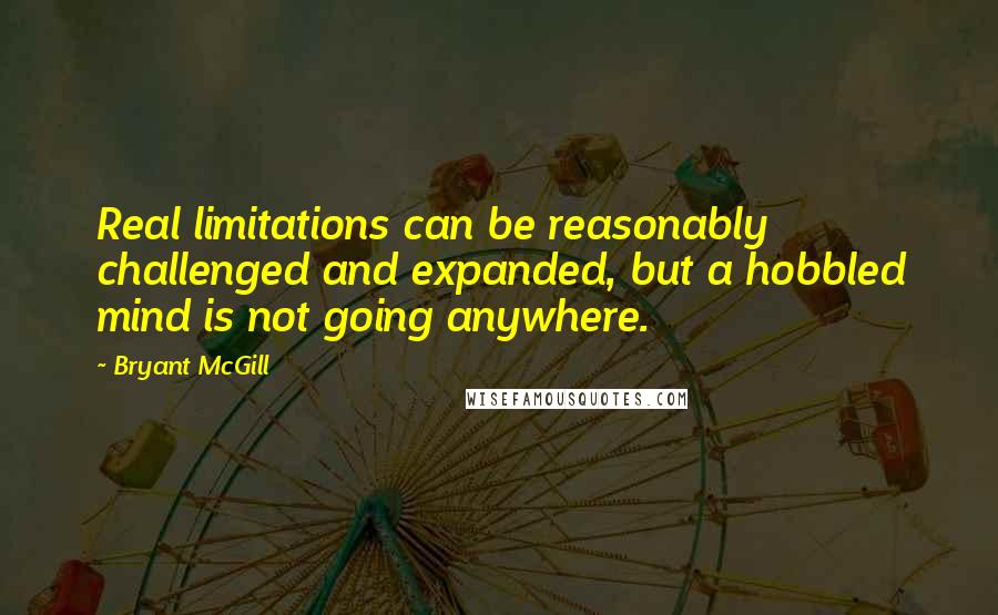 Bryant McGill Quotes: Real limitations can be reasonably challenged and expanded, but a hobbled mind is not going anywhere.