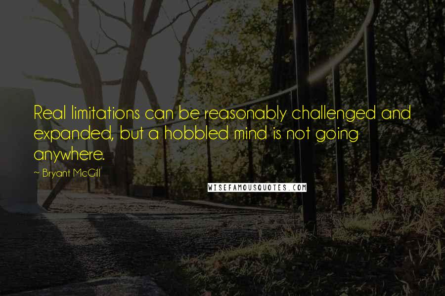 Bryant McGill Quotes: Real limitations can be reasonably challenged and expanded, but a hobbled mind is not going anywhere.