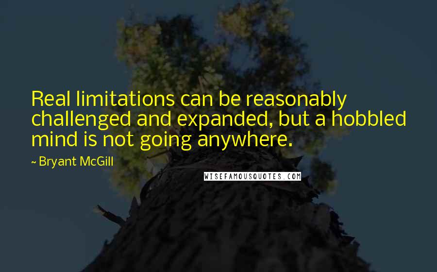 Bryant McGill Quotes: Real limitations can be reasonably challenged and expanded, but a hobbled mind is not going anywhere.