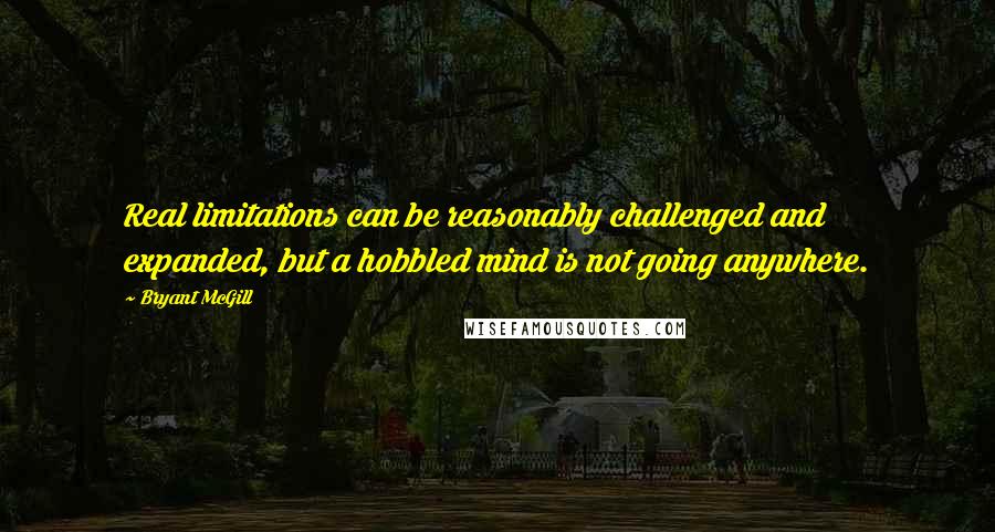 Bryant McGill Quotes: Real limitations can be reasonably challenged and expanded, but a hobbled mind is not going anywhere.