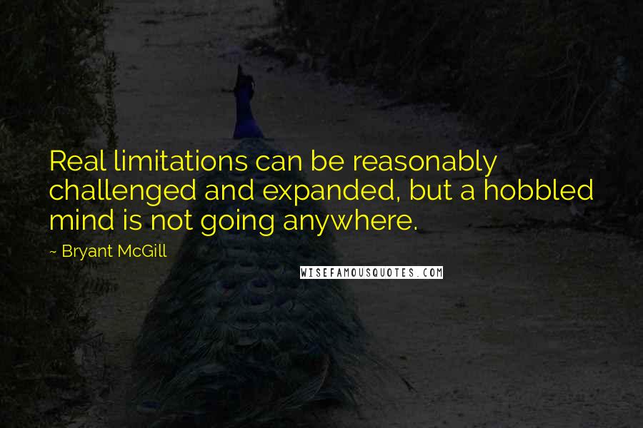 Bryant McGill Quotes: Real limitations can be reasonably challenged and expanded, but a hobbled mind is not going anywhere.