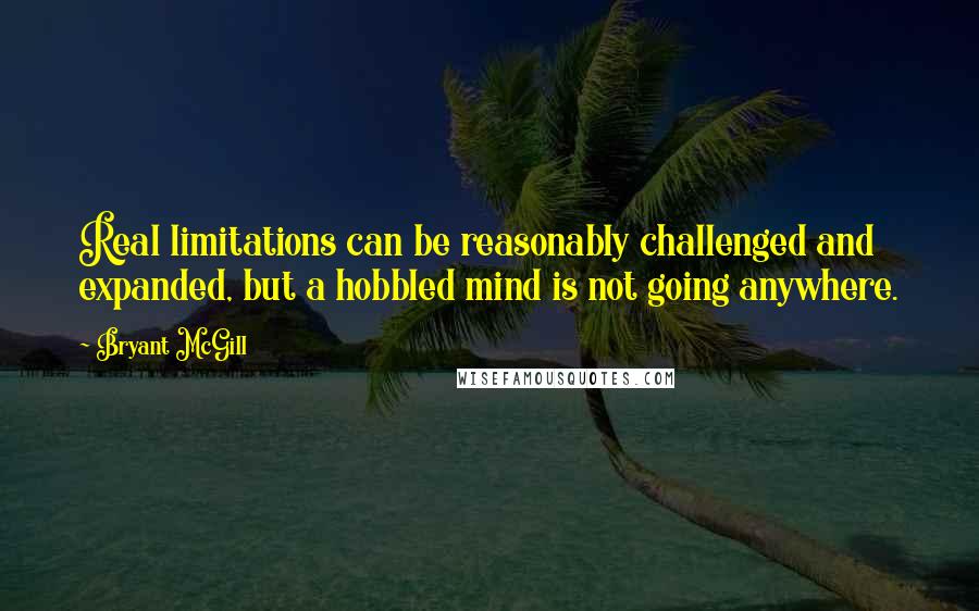 Bryant McGill Quotes: Real limitations can be reasonably challenged and expanded, but a hobbled mind is not going anywhere.