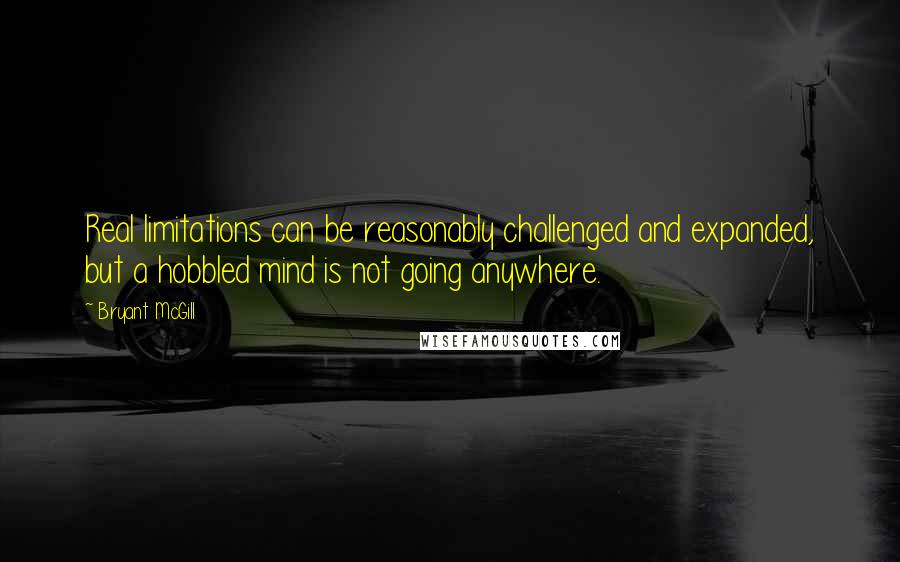Bryant McGill Quotes: Real limitations can be reasonably challenged and expanded, but a hobbled mind is not going anywhere.