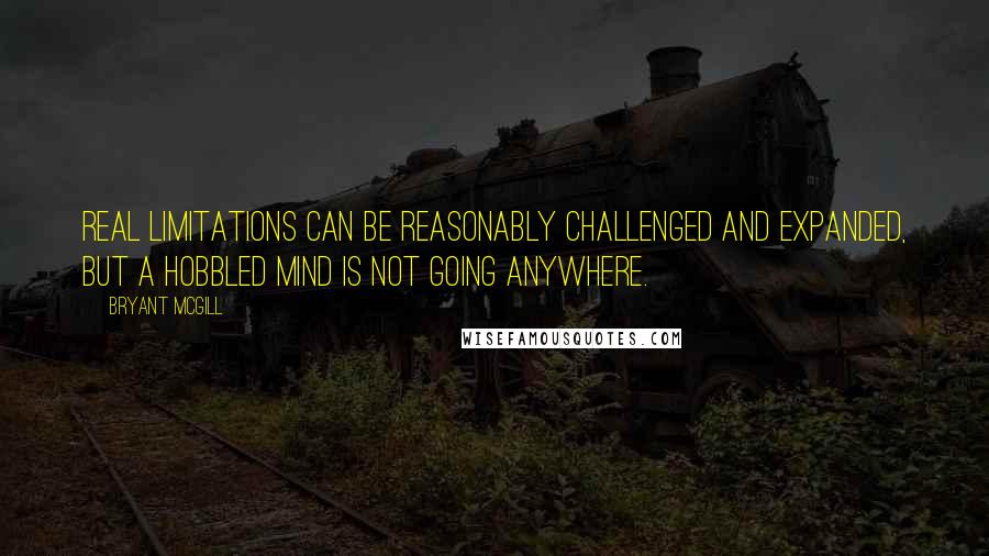 Bryant McGill Quotes: Real limitations can be reasonably challenged and expanded, but a hobbled mind is not going anywhere.