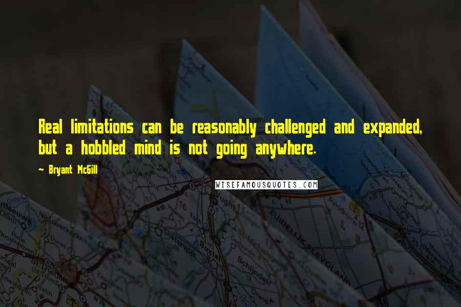 Bryant McGill Quotes: Real limitations can be reasonably challenged and expanded, but a hobbled mind is not going anywhere.