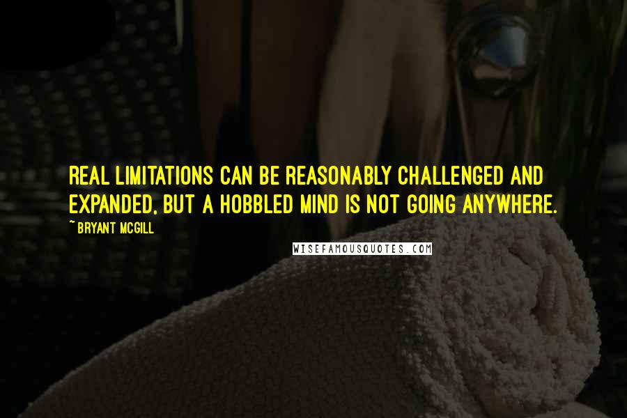 Bryant McGill Quotes: Real limitations can be reasonably challenged and expanded, but a hobbled mind is not going anywhere.